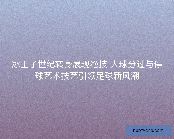 冰王子世纪转身展现绝技 人球分过与停球艺术技艺引领足球新风潮