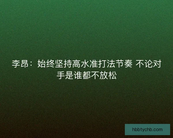 李昂:始终坚持高水准打法节奏 不论对手是谁都不放松 李昂:始终坚持高水准打法节奏 不论对手是谁都不放松