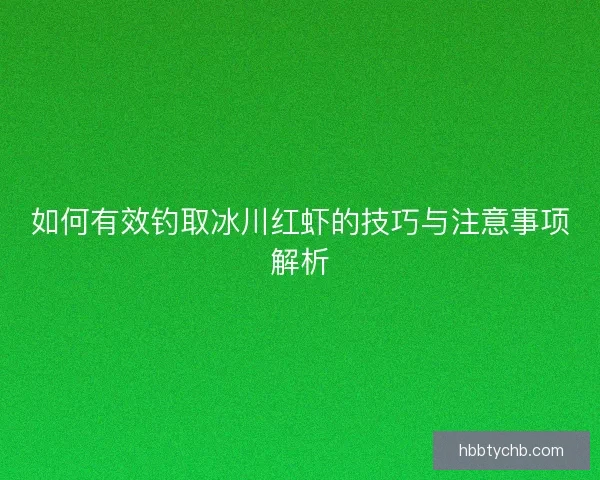 如何有效钓取冰川红虾的技巧与注意事项解析