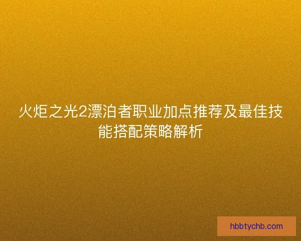 火炬之光2漂泊者职业加点推荐及最佳技能搭配策略解析 火炬之光2漂泊者职业加点推荐及最佳技能搭配策略解析