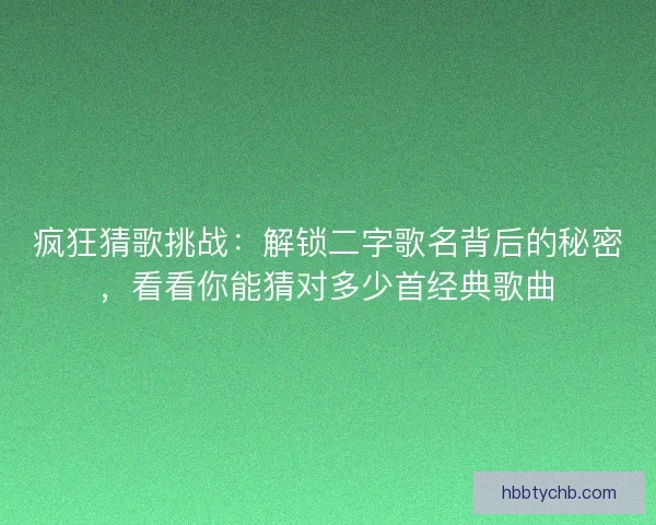 疯狂猜歌挑战:解锁二字歌名背后的秘密,看看你能猜对多少首经典歌曲 疯狂猜歌挑战:解锁二字歌名背后的秘密,看看你能猜对多少首经典歌曲