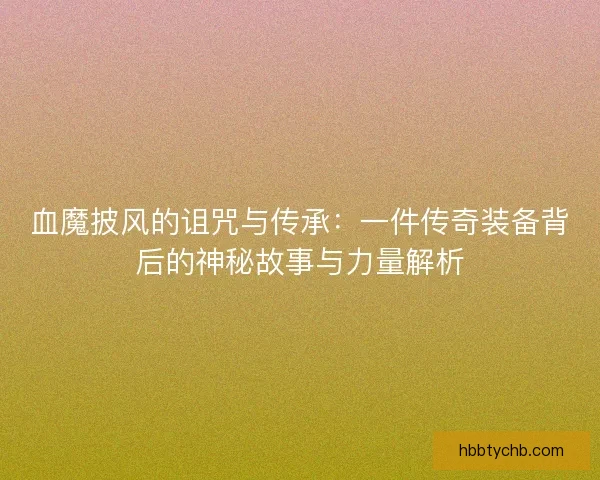 血魔披风的诅咒与传承：一件传奇装备背后的神秘故事与力量解析