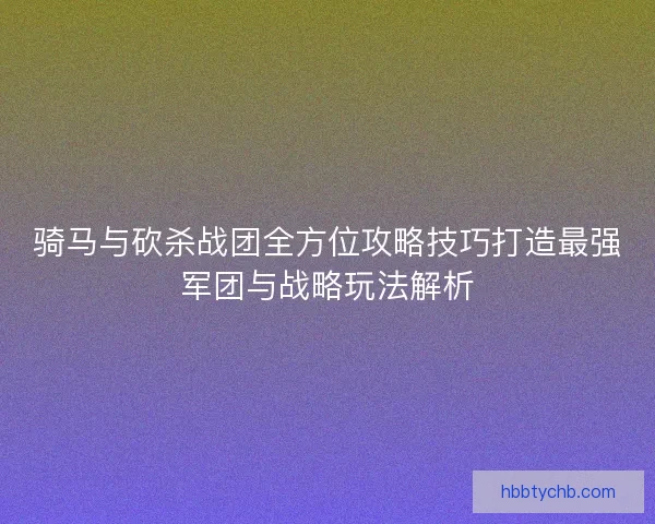 骑马与砍杀战团全方位攻略技巧打造最强军团与战略玩法解析