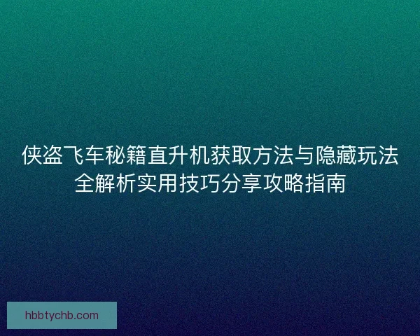 侠盗飞车秘籍直升机获取方法与隐藏玩法全解析实用技巧分享攻略指南