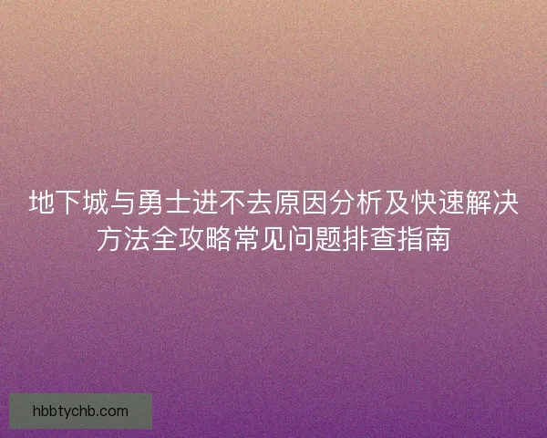 地下城与勇士进不去原因分析及快速解决方法全攻略常见问题排查指南