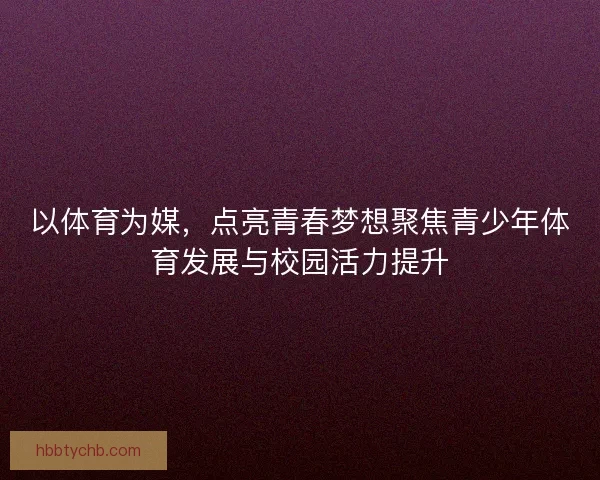 以体育为媒,点亮青春梦想聚焦青少年体育发展与校园活力提升 以体育为媒,点亮青春梦想聚焦青少年体育发展与校园活力提升