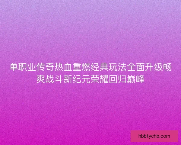单职业传奇热血重燃经典玩法全面升级畅爽战斗新纪元荣耀回归巅峰 单职业传奇热血重燃经典玩法全面升级畅爽战斗新纪元荣耀回归巅峰