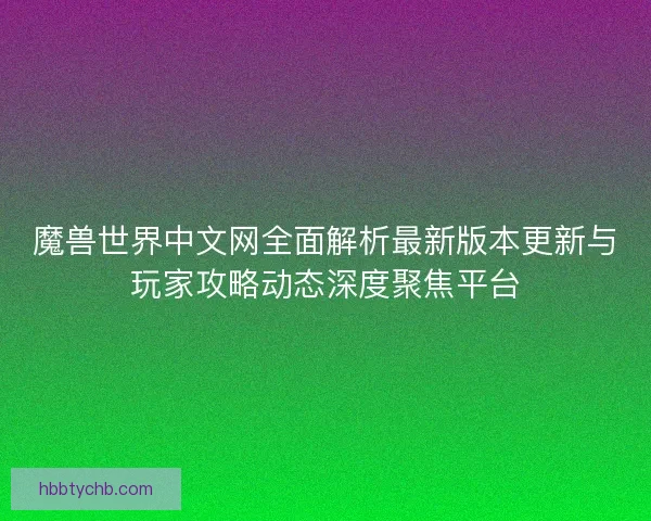 魔兽世界中文网全面解析最新版本更新与玩家攻略动态深度聚焦平台