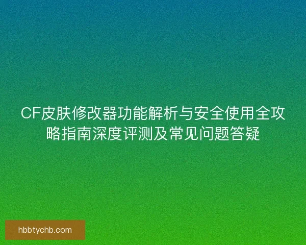 CF皮肤修改器功能解析与安全使用全攻略指南深度评测及常见问题答疑
