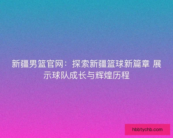新疆男篮官网：探索新疆篮球新篇章 展示球队成长与辉煌历程
