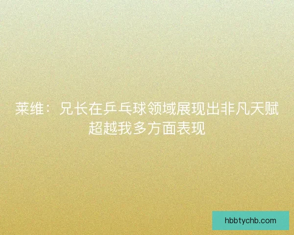 莱维：兄长在乒乓球领域展现出非凡天赋超越我多方面表现