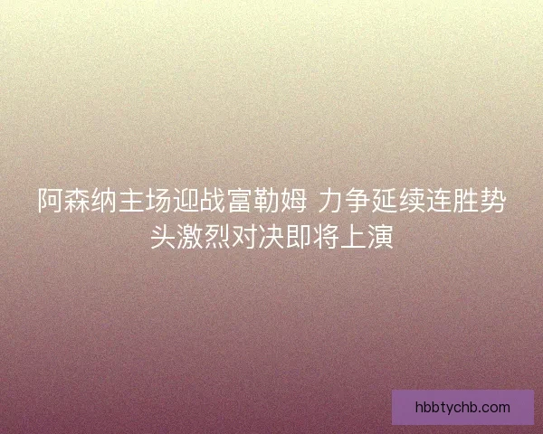 阿森纳主场迎战富勒姆 力争延续连胜势头激烈对决即将上演