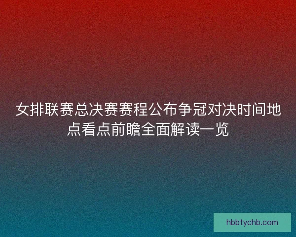 女排联赛总决赛赛程公布争冠对决时间地点看点前瞻全面解读一览