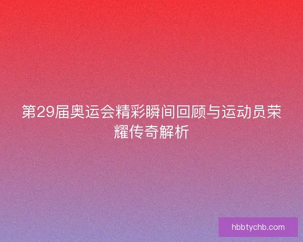 第29届奥运会精彩瞬间回顾与运动员荣耀传奇解析