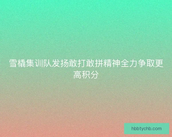 雪橇集训队发扬敢打敢拼精神全力争取更高积分