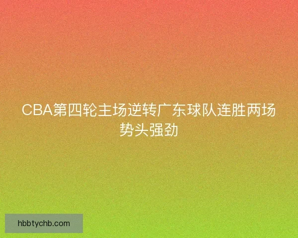 CBA第四轮主场逆转广东球队连胜两场势头强劲 CBA第四轮主场逆转广东球队连胜两场势头强劲