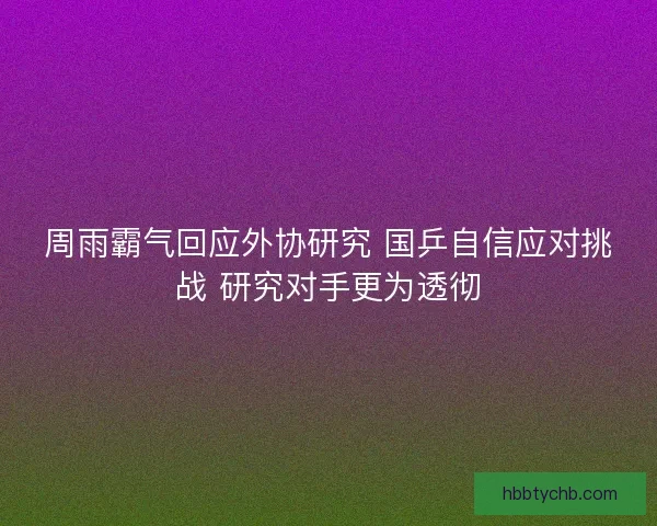 周雨霸气回应外协研究 国乒自信应对挑战 研究对手更为透彻 周雨霸气回应外协研究 国乒自信应对挑战 研究对手更为透彻