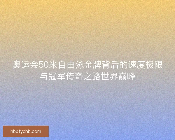 奥运会50米自由泳金牌背后的速度极限与冠军传奇之路世界巅峰 奥运会50米自由泳金牌背后的速度极限与冠军传奇之路世界巅峰