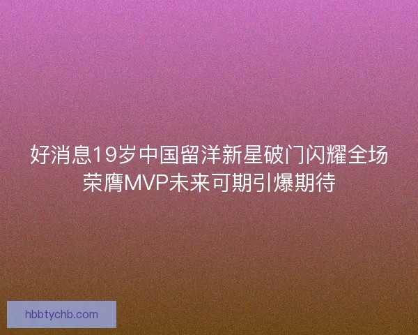 好消息19岁中国留洋新星破门闪耀全场荣膺MVP未来可期引爆期待