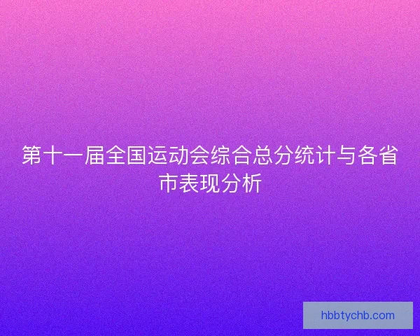 第十一届全国运动会综合总分统计与各省市表现分析 第十一届全国运动会综合总分统计与各省市表现分析