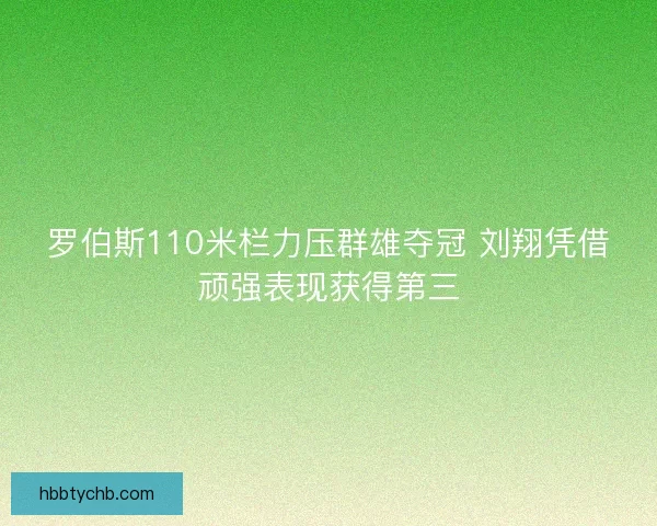 罗伯斯110米栏力压群雄夺冠 刘翔凭借顽强表现获得第三 罗伯斯110米栏力压群雄夺冠 刘翔凭借顽强表现获得第三