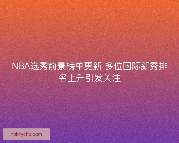 NBA选秀前景榜单更新 多位国际新秀排名上升引发关注 NBA选秀前景榜单更新 多位国际新秀排名上升引发关注