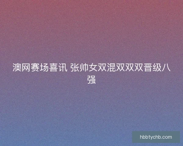 澳网赛场喜讯 张帅女双混双双双晋级八强