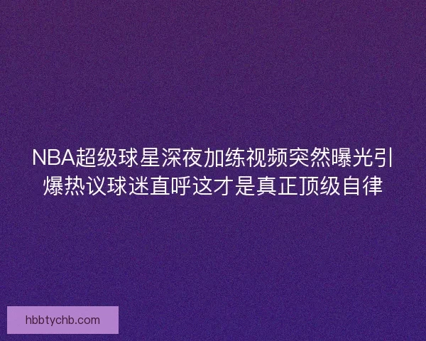 NBA超级球星深夜加练视频突然曝光引爆热议球迷直呼这才是真正顶级自律 NBA超级球星深夜加练视频突然曝光引爆热议球迷直呼这才是真正顶级自律