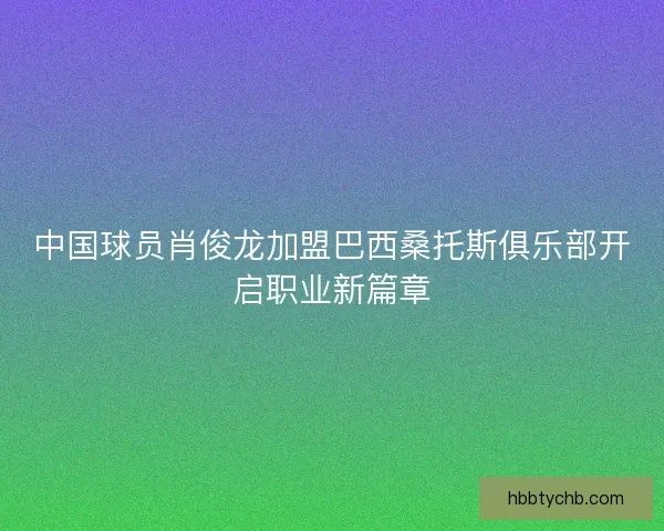 中国球员肖俊龙加盟巴西桑托斯俱乐部开启职业新篇章 中国球员肖俊龙加盟巴西桑托斯俱乐部开启职业新篇章