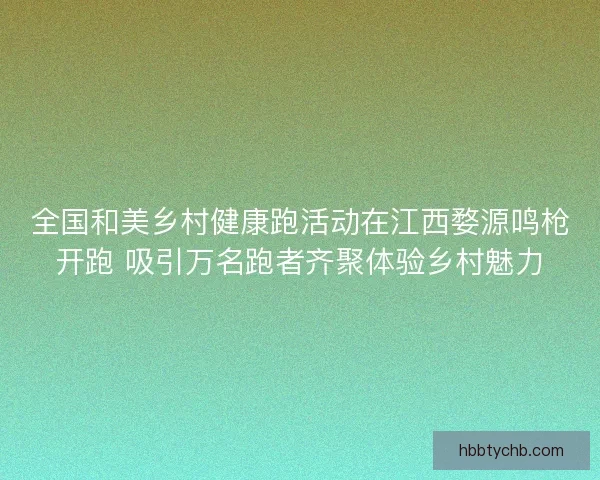 全国和美乡村健康跑活动在江西婺源鸣枪开跑 吸引万名跑者齐聚体验乡村魅力 全国和美乡村健康跑活动在江西婺源鸣枪开跑 吸引万名跑者齐聚体验乡村魅力