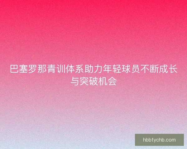 巴塞罗那青训体系助力年轻球员不断成长与突破机会 巴塞罗那青训体系助力年轻球员不断成长与突破机会