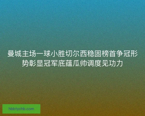 曼城主场一球小胜切尔西稳固榜首争冠形势彰显冠军底蕴瓜帅调度见功力 曼城主场一球小胜切尔西稳固榜首争冠形势彰显冠军底蕴瓜帅调度见功力