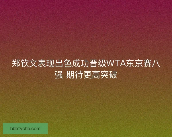 郑钦文表现出色成功晋级WTA东京赛八强 期待更高突破 郑钦文表现出色成功晋级WTA东京赛八强 期待更高突破