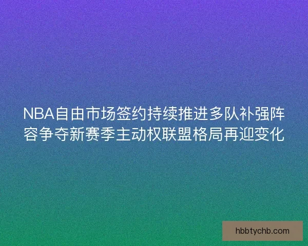NBA自由市场签约持续推进多队补强阵容争夺新赛季主动权联盟格局再迎变化 NBA自由市场签约持续推进多队补强阵容争夺新赛季主动权联盟格局再迎变化