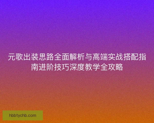 元歌出装思路全面解析与高端实战搭配指南进阶技巧深度教学全攻略 元歌出装思路全面解析与高端实战搭配指南进阶技巧深度教学全攻略