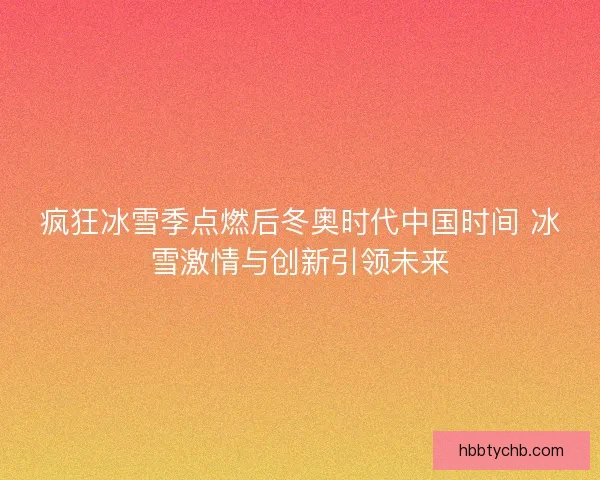 疯狂冰雪季点燃后冬奥时代中国时间 冰雪激情与创新引领未来 疯狂冰雪季点燃后冬奥时代中国时间 冰雪激情与创新引领未来