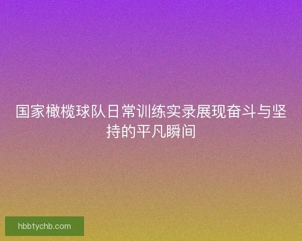 国家橄榄球队日常训练实录展现奋斗与坚持的平凡瞬间 国家橄榄球队日常训练实录展现奋斗与坚持的平凡瞬间