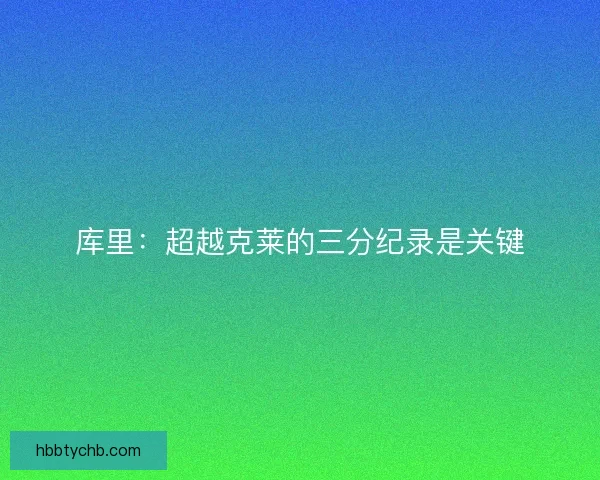 库里:超越克莱的三分纪录是关键 库里:超越克莱的三分纪录是关键
